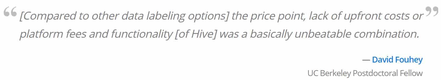 "[Compared to other data labelling options] the price point, lack of upfront costs or platform fees and functionality [of Hive] was a basically unbeatable combination." -David Fouhey